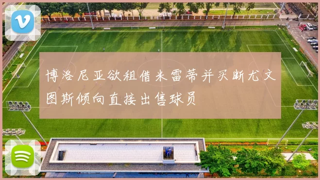 博洛尼亚欲租借米雷蒂并买断尤文图斯倾向直接出售球员