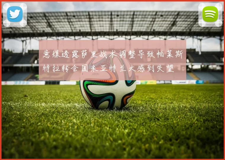 意媒透露萨里战术调整导致帕莱斯特拉转会国米亚特兰大感到失望