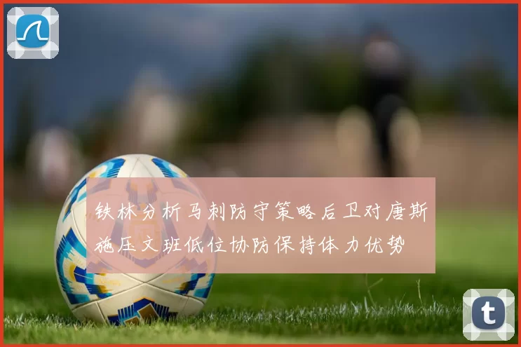 铁林分析马刺防守策略后卫对唐斯施压文班低位协防保持体力优势
