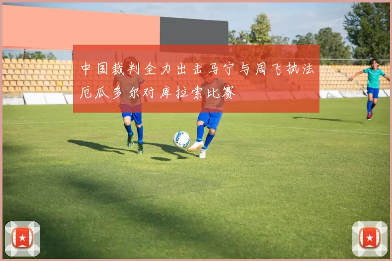 中国裁判全力出击马宁与周飞执法厄瓜多尔对库拉索比赛