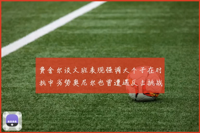 费舍尔谈文班表现强调大个子在对抗中劣势奥尼尔也曾遭遇反击挑战