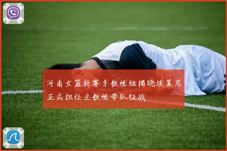 河南女篮新赛季教练组揭晓埃莱尼正式担任主教练带队征战