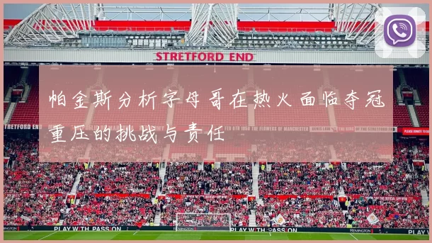 帕金斯分析字母哥在热火面临夺冠重压的挑战与责任