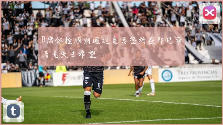 B席体检顺利通过皇马签约在即巴萨马竞失去希望