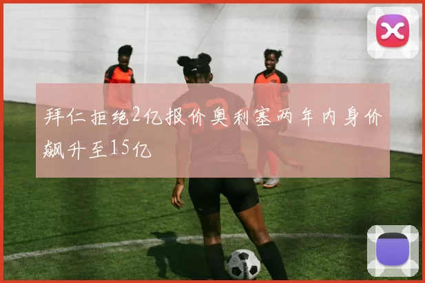 拜仁拒绝2亿报价奥利塞两年内身价飙升至15亿
