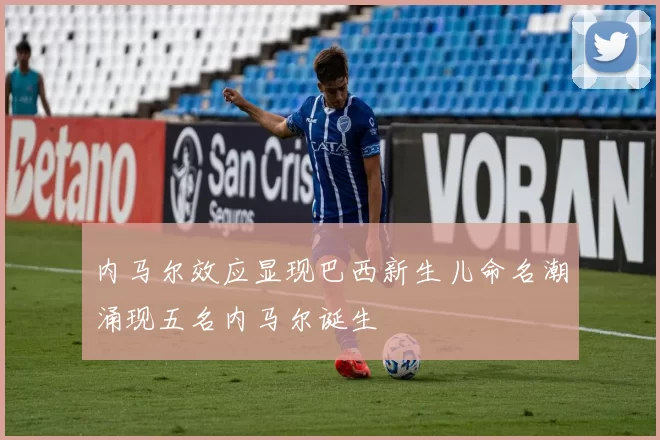 内马尔效应显现巴西新生儿命名潮涌现五名内马尔诞生